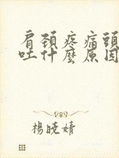 肩颈疼痛头晕想吐什么原因