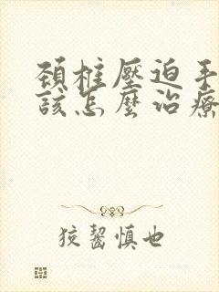 颈椎压迫手麻应该怎么治疗