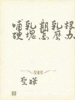 哺乳期乳根处有硬块怎么办