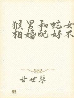 猴男和蛇女的属相婚配好不好封面