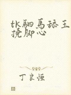 tk驷马舔玉足挠脚心
