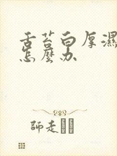 舌苔白厚湿气重怎么办