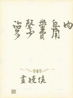 治声带息肉需要多少费用