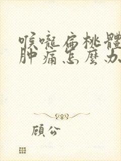 喉咙扁桃体发炎肿痛怎么办,吞咽疼痛