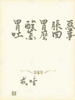 胃酸胃胀恶心想吐怎么回事