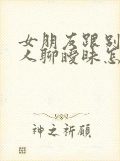 女朋友跟别的男人聊暧昧怎么办