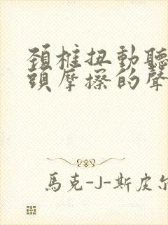 颈椎扭动听到骨头摩擦的声音