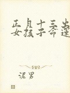 正月十三出生的女孩子命运好不好