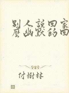 别人说回家了怎么幽默的回复