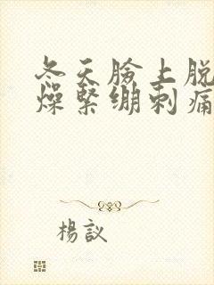 冬天脸上脱皮干燥紧绷刺痛发红怎么办