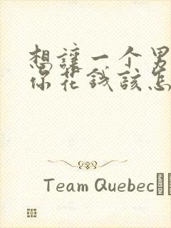 想让一个男人为你花钱该怎么说