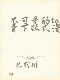 不可爱的ta免费下拉式漫画