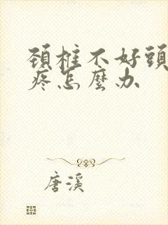 颈椎不好头晕头疼怎么办