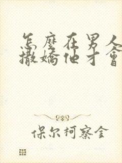 怎么在男人面前撒娇他才会更爱你