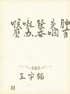 喉咙发炎肿痛怎么办吞咽有异物感