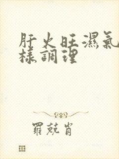 肝火旺湿气重怎样调理