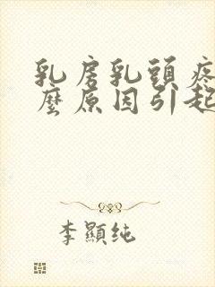 乳房乳头疼痛什么原因引起的女性