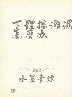 下体总潮湿瘙痒怎么办