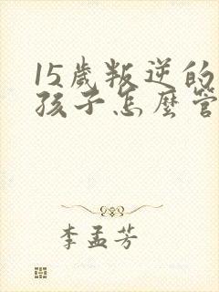 15岁叛逆的男孩子怎么管教比较好