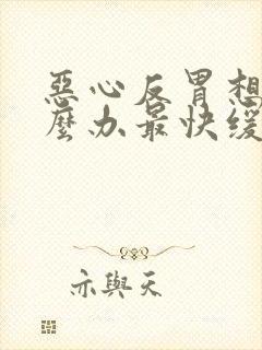 恶心反胃想吐怎么办最快缓解