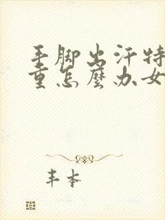 手脚出汗特别严重怎么办女