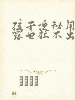 孩子便秘用开塞露也拉不出来怎么办