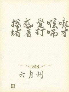 总感觉喉咙有气堵着打嗝才舒服