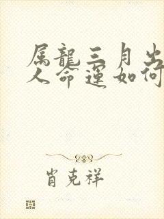 属龙三月出生的人命运如何