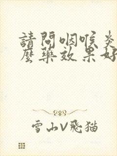 请问咽喉炎吃什么药效果好