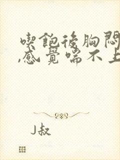 吃饱后胸闷气短,感觉喘不上气什么原因