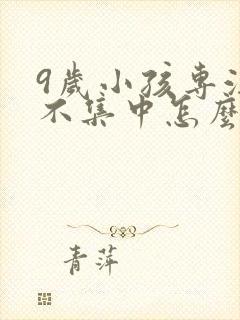 9岁小孩专注力不集中怎么办