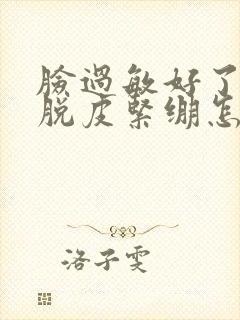 脸过敏好了干燥脱皮紧绷怎么办