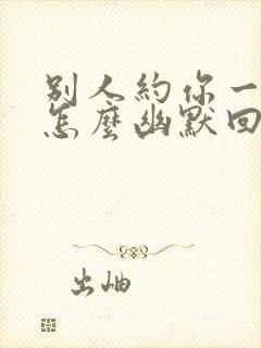 别人约你一起玩怎么幽默回复