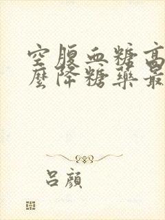 空腹血糖高吃什么降糖药最好