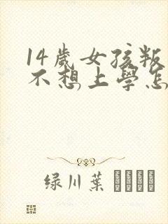 14岁女孩叛逆不想上学怎么办