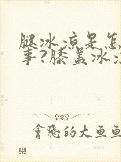 腿冰凉是怎么回事?膝盖冰凉是怎么回事?