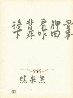 后背肩胛骨和腋下疼咋回事