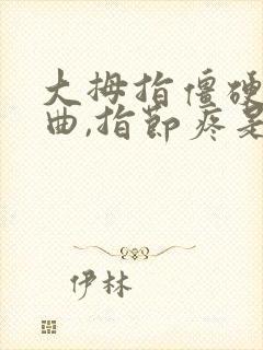 大拇指僵硬,弯曲,指节疼是什么病