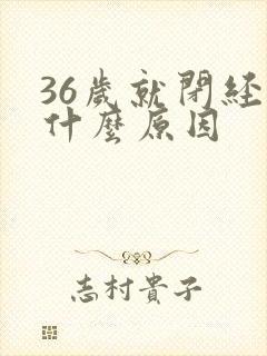 36岁就闭经是什么原因