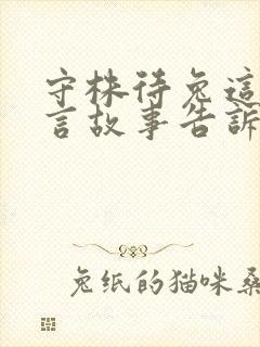 守株待兔这个寓言故事告诉我们的道理是