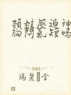 颈椎压迫神经会胸闷气短吗