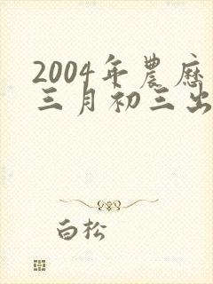 2004年农历三月初三出生的女孩命运如何