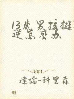 13岁男孩挺叛逆怎么办