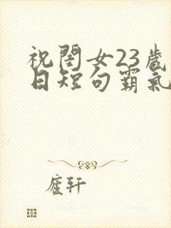 祝闺女23岁生日短句霸气