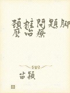 颈椎问题脚麻怎么治疗