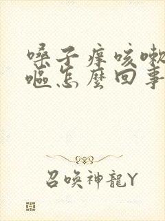 嗓子痒咳嗽还干呕怎么回事