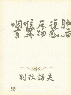 咽喉反复肿痛,有异物感,吞咽疼痛封面