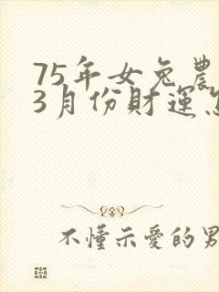 75年女兔农历3月份财运怎么样
