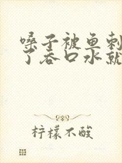 嗓子被鱼刺划伤了吞口水就疼