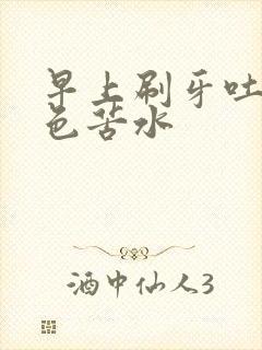 早上刷牙吐出黄色苦水